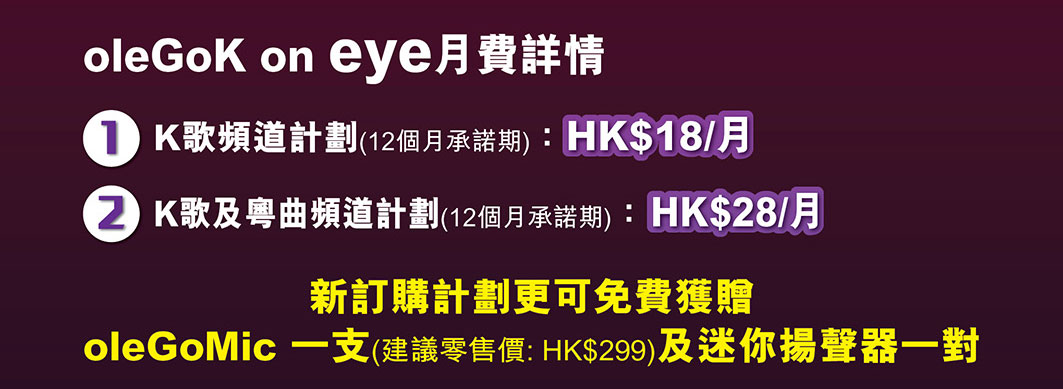 oleGoK on eye 月費詳情
1. K 歌頻道計劃(12 個月承諾期): HK$18/月
2. K 歌及粵曲頻道計劃(12 個月承諾期): HK$28/月
新訂購計劃更可免費獲贈 oleGoMic 一支(建議零售價: HK$299)及迷你揚聲器一對